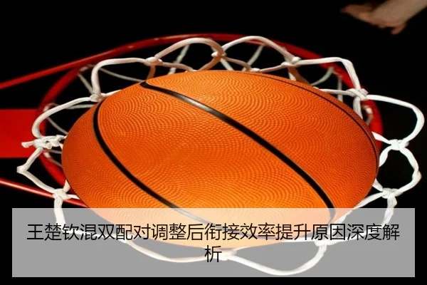 王楚钦混双配对调整后衔接效率提升原因深度解析