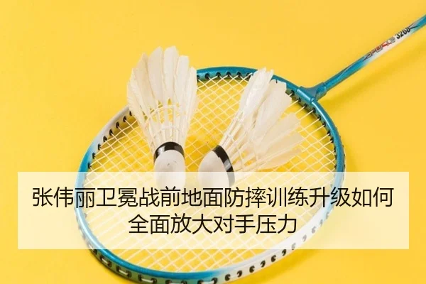 张伟丽卫冕战前地面防摔训练升级如何全面放大对手压力