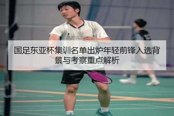 国足东亚杯集训名单出炉年轻前锋入选背景与考察重点解析