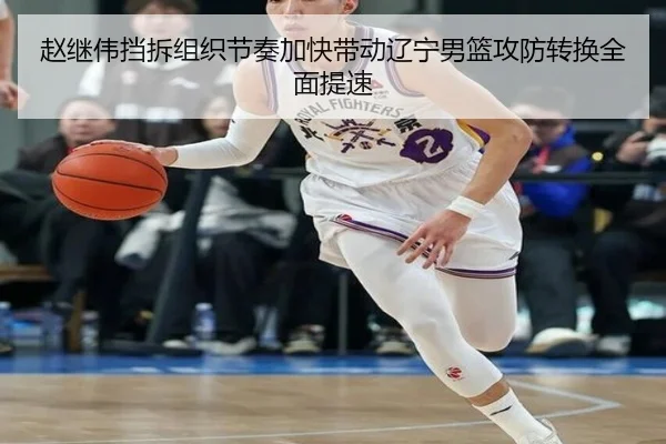 赵继伟挡拆组织节奏加快带动辽宁男篮攻防转换全面提速