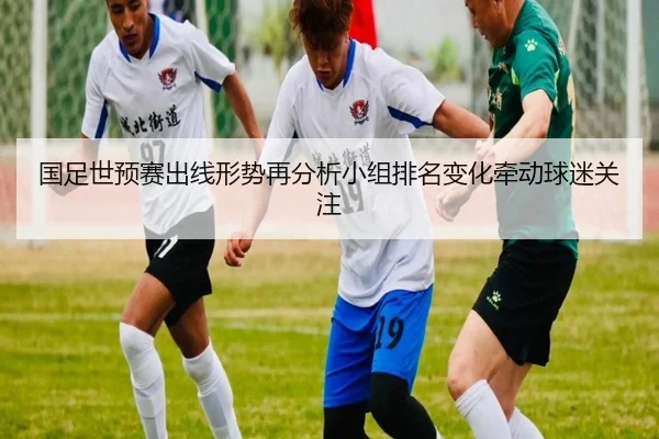国足世预赛出线形势再分析小组排名变化牵动球迷关注
