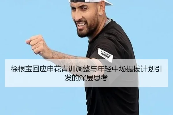 徐根宝回应申花青训调整与年轻中场提拔计划引发的深层思考