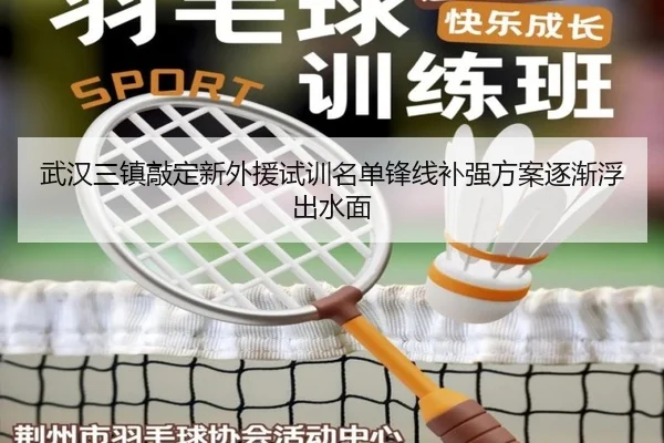 武汉三镇敲定新外援试训名单锋线补强方案逐渐浮出水面