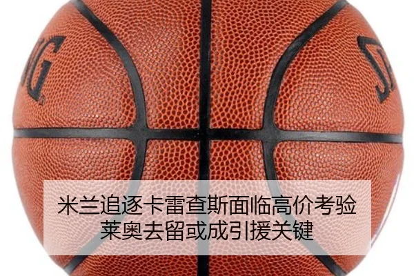 米兰追逐卡雷查斯面临高价考验 莱奥去留或成引援关键