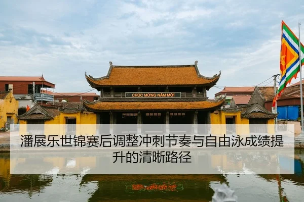 潘展乐世锦赛后调整冲刺节奏与自由泳成绩提升的清晰路径